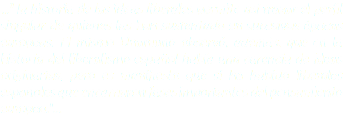 ..." la historia de las ideas liberales permite así trazar el perfil singular de quienes las han sustentado en sucesivas épocas europeas. El mismo Unamuno observó, además, que en la historia del liberalismo español había una carencia de ideas originarias, pero es manifiesto que sí ha habido liberales españoles que encarnaron fases importantes del pensamiento europeo."...